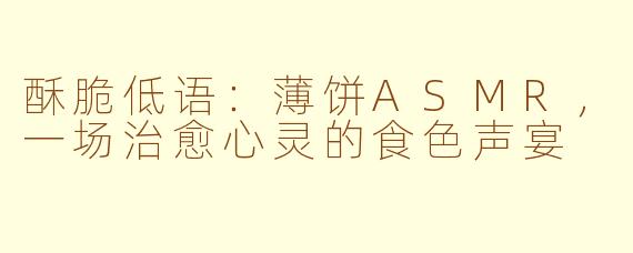 酥脆低语：薄饼ASMR，一场治愈心灵的食色声宴