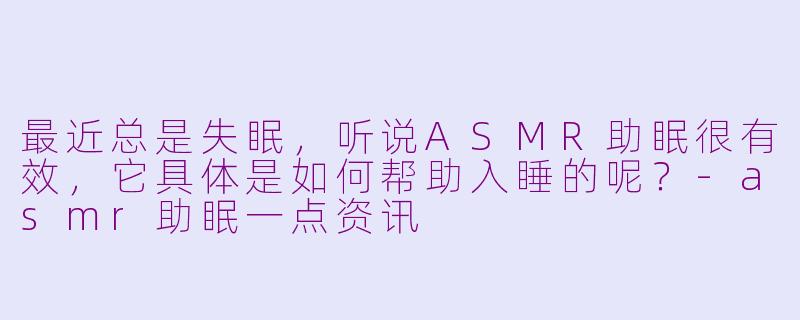 最近总是失眠,听说ASMR助眠很有效,它具体是如何帮助入睡的呢?-asmr助眠一点资讯