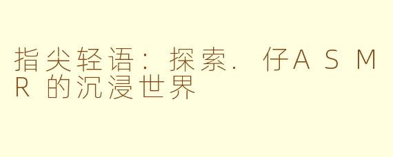 指尖轻语：探索.仔ASMR的沉浸世界
