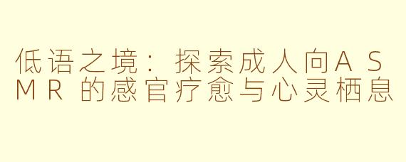 低语之境:探索成人向ASMR的感官疗愈与心灵栖息