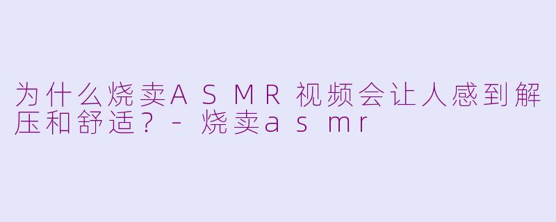 为什么烧卖ASMR视频会让人感到解压和舒适?-烧卖asmr