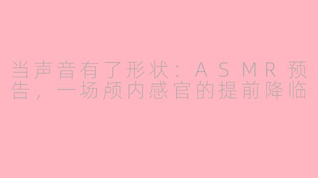 当声音有了形状:ASMR预告,一场颅内感官的提前降临