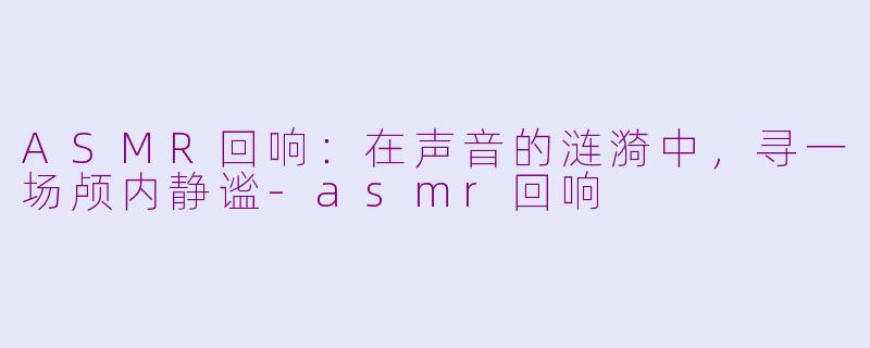 ASMR回响：在声音的涟漪中，寻一场颅内静谧-asmr回响