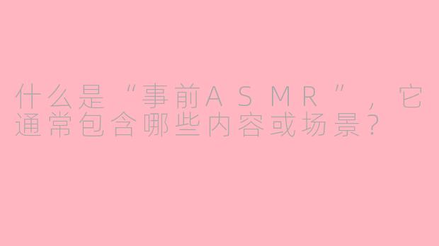 什么是“事前ASMR”，它通常包含哪些内容或场景？