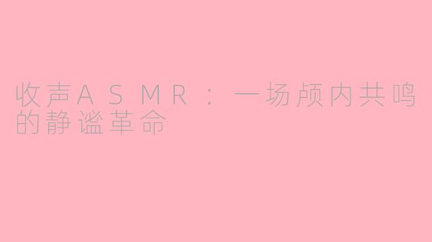 收声ASMR：一场颅内共鸣的静谧革命