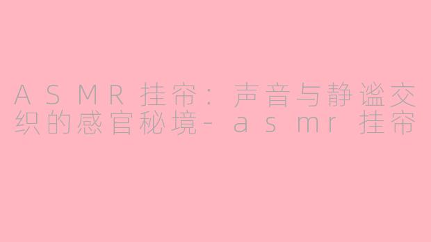 ASMR挂帘：声音与静谧交织的感官秘境-asmr挂帘