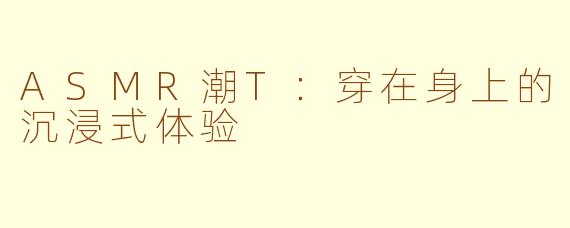 ASMR潮T:穿在身上的沉浸式体验