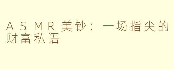 ASMR美钞：一场指尖的财富私语