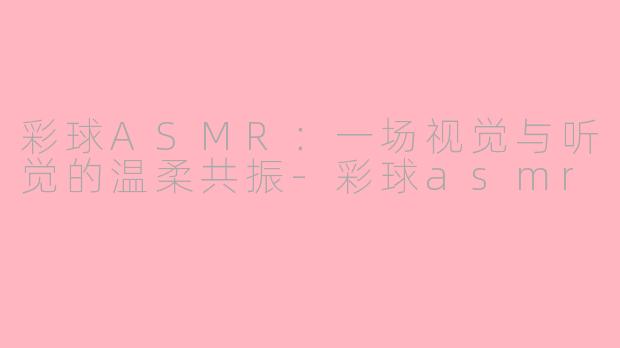 彩球ASMR:一场视觉与听觉的温柔共振-彩球asmr