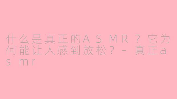 什么是真正的ASMR?它为何能让人感到放松?-真正asmr