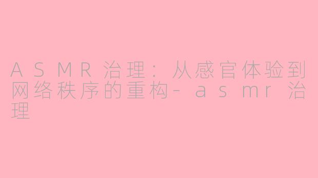 ASMR治理:从感官体验到网络秩序的重构-asmr治理