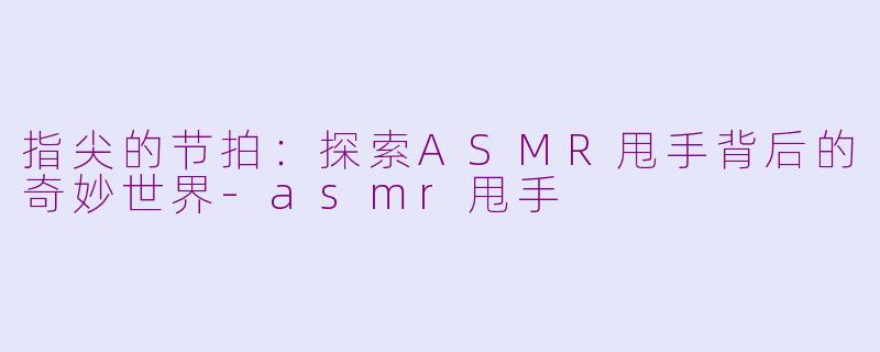 指尖的节拍：探索ASMR甩手背后的奇妙世界-asmr甩手
