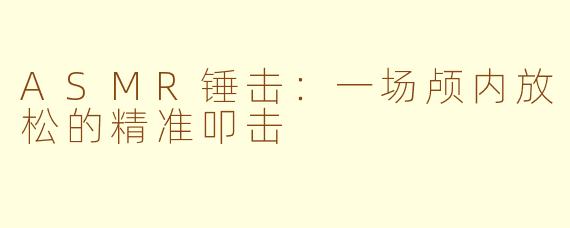 ASMR锤击：一场颅内放松的精准叩击