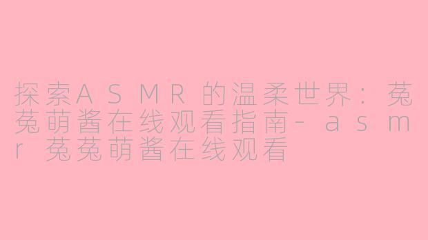 探索ASMR的温柔世界：菟菟萌酱在线观看指南-asmr菟菟萌酱在线观看