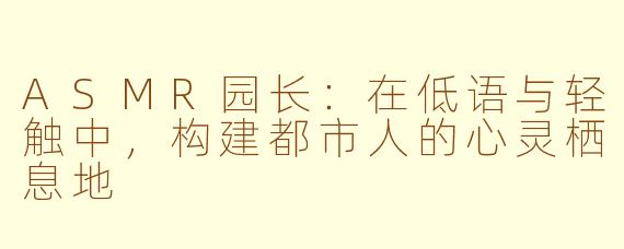 ASMR园长：在低语与轻触中，构建都市人的心灵栖息地