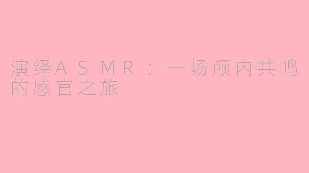 演绎ASMR:一场颅内共鸣的感官之旅