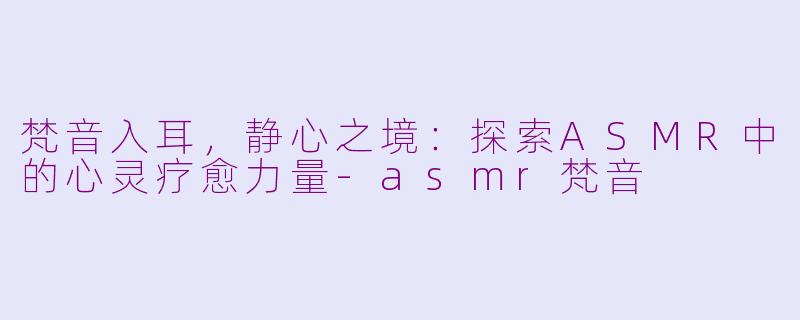 梵音入耳,静心之境:探索ASMR中的心灵疗愈力量-asmr梵音