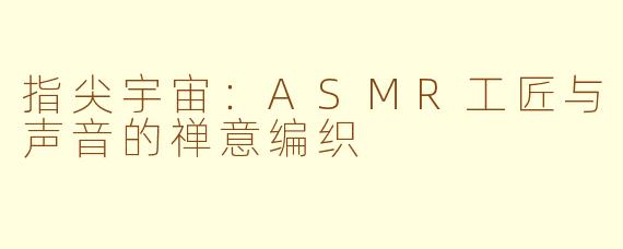 指尖宇宙:ASMR工匠与声音的禅意编织