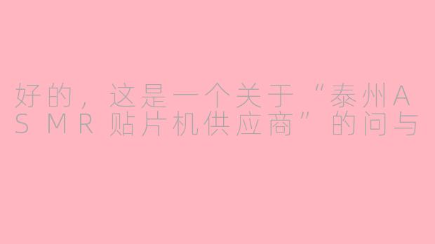 好的，这是一个关于“泰州ASMR贴片机供应商”的问与
