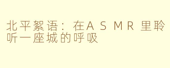 北平絮语：在ASMR里聆听一座城的呼吸