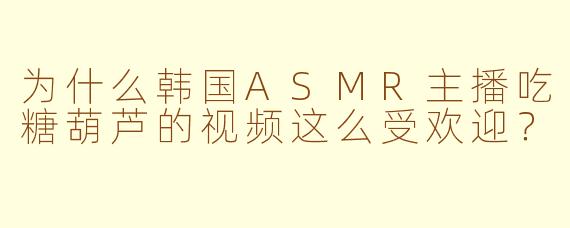 为什么韩国ASMR主播吃糖葫芦的视频这么受欢迎？