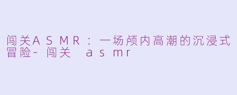 闯关ASMR:一场颅内高潮的沉浸式冒险-闯关 asmr