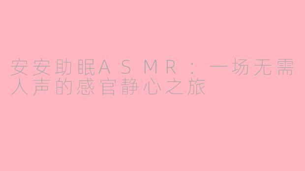 安安助眠ASMR：一场无需人声的感官静心之旅