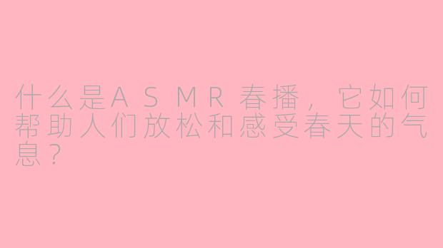 什么是ASMR春播，它如何帮助人们放松和感受春天的气息？