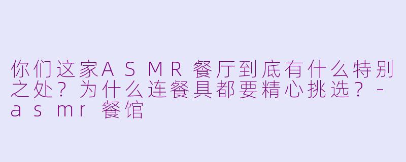 你们这家ASMR餐厅到底有什么特别之处？为什么连餐具都要精心挑选？-asmr餐馆