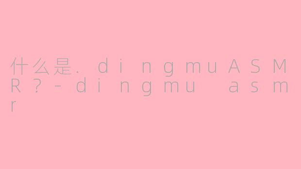 什么是.dingmuASMR？-dingmu asmr