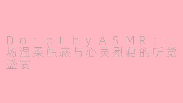 DorothyASMR:一场温柔触感与心灵慰藉的听觉盛宴