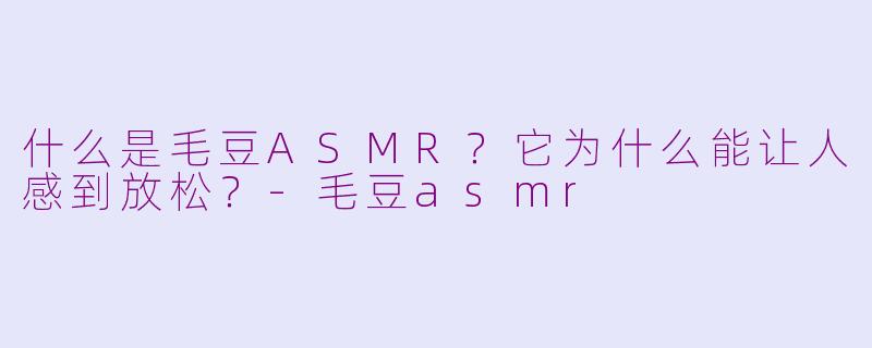 什么是毛豆ASMR？它为什么能让人感到放松？-毛豆asmr