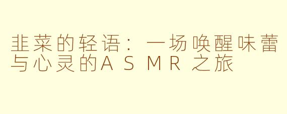 韭菜的轻语:一场唤醒味蕾与心灵的ASMR之旅