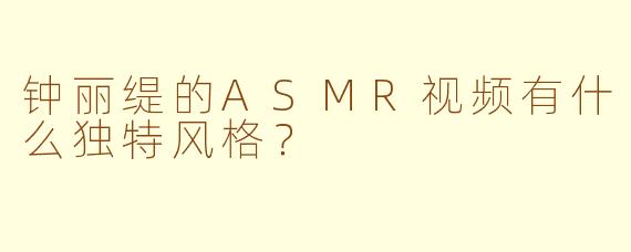 钟丽缇的ASMR视频有什么独特风格？