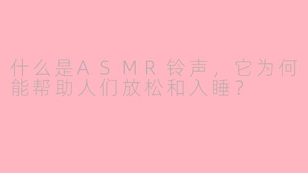 什么是ASMR铃声,它为何能帮助人们放松和入睡?