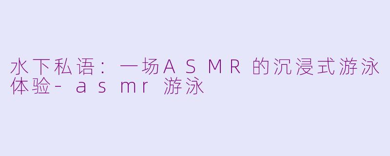 水下私语：一场ASMR的沉浸式游泳体验-asmr游泳