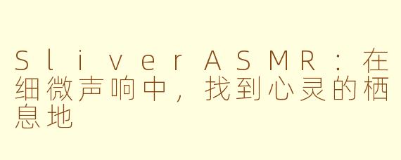SliverASMR:在细微声响中,找到心灵的栖息地