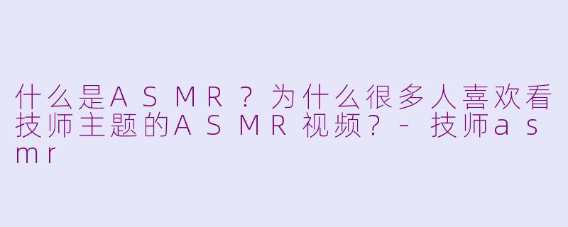 什么是ASMR？为什么很多人喜欢看技师主题的ASMR视频？