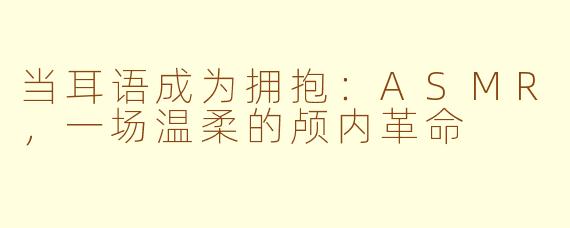 当耳语成为拥抱:ASMR,一场温柔的颅内革命