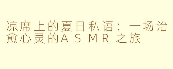 凉席上的夏日私语：一场治愈心灵的ASMR之旅
