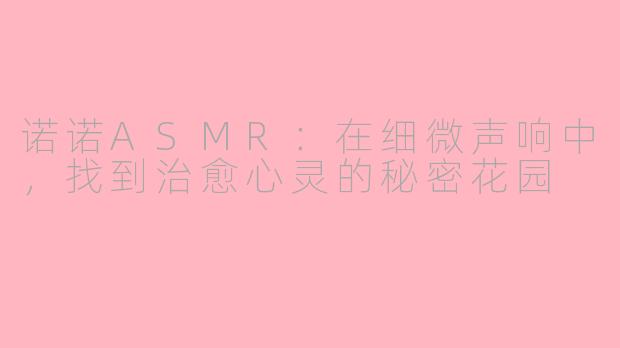 诺诺ASMR:在细微声响中,找到治愈心灵的秘密花园