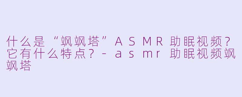 什么是“飒飒塔”ASMR助眠视频？它有什么特点？-asmr助眠视频飒飒塔
