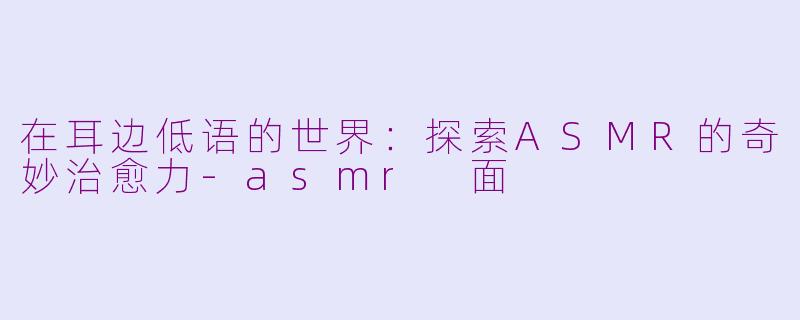 在耳边低语的世界：探索ASMR的奇妙治愈力-asmr 面
