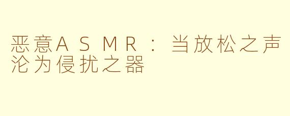 恶意ASMR:当放松之声沦为侵扰之器