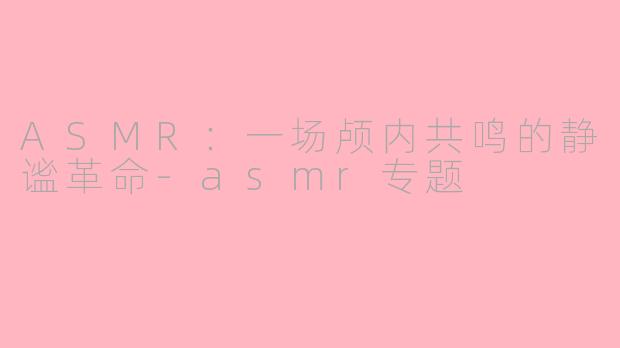 ASMR:一场颅内共鸣的静谧革命-asmr专题