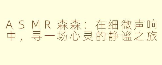 ASMR森森:在细微声响中,寻一场心灵的静谧之旅