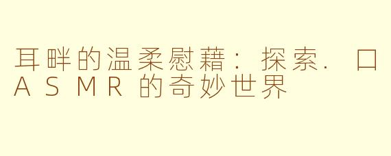 耳畔的温柔慰藉:探索.口ASMR的奇妙世界
