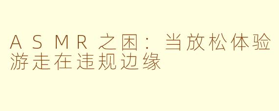 ASMR之困:当放松体验游走在违规边缘