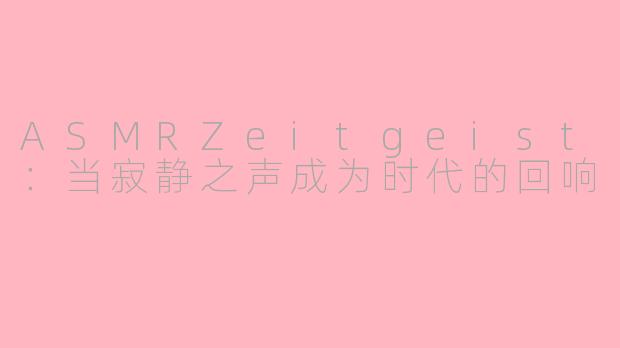 ASMRZeitgeist：当寂静之声成为时代的回响