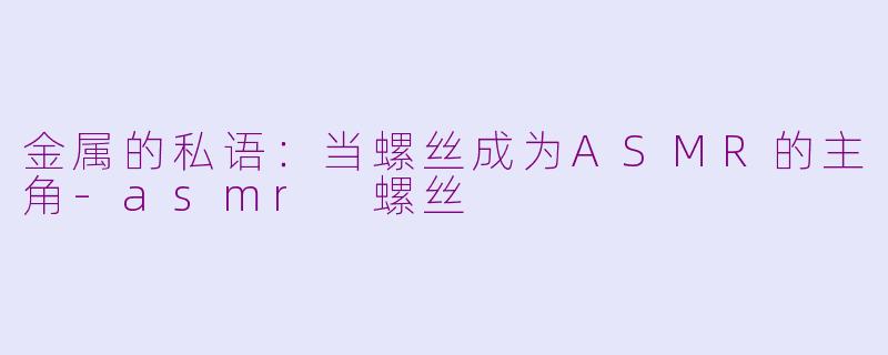 金属的私语：当螺丝成为ASMR的主角-asmr 螺丝
